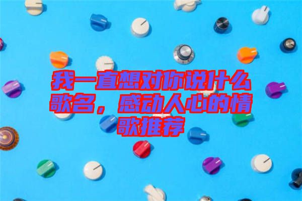 我一直想對(duì)你說什么歌名，感動(dòng)人心的情歌推薦