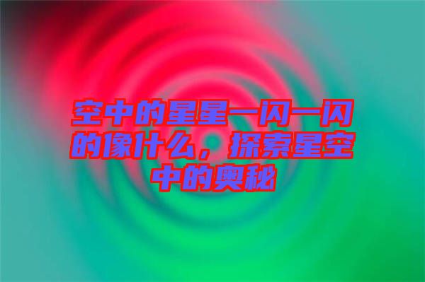 空中的星星一閃一閃的像什么，探索星空中的奧秘