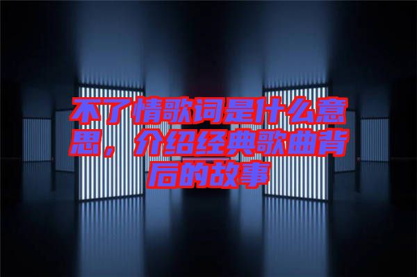 不了情歌詞是什么意思，介紹經(jīng)典歌曲背后的故事