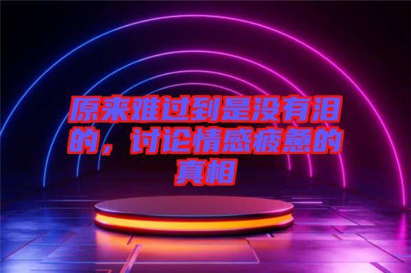 原來(lái)難過(guò)到是沒(méi)有淚的，討論情感疲憊的真相