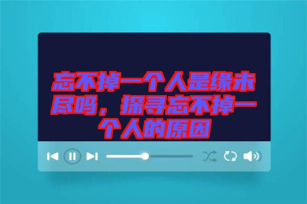 忘不掉一個(gè)人是緣未盡嗎，探尋忘不掉一個(gè)人的原因