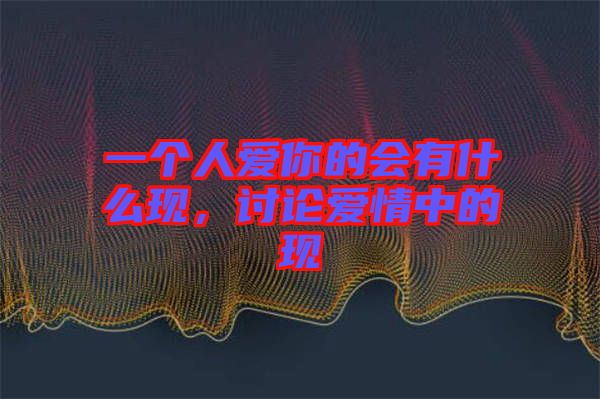 一個(gè)人愛(ài)你的會(huì)有什么現(xiàn)，討論愛(ài)情中的現(xiàn)