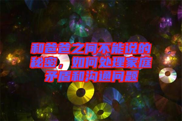 和爸爸之間不能說(shuō)的秘密，如何處理家庭矛盾和溝通問題