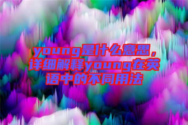 young是什么意思，詳細(xì)解釋young在英語(yǔ)中的不同用法