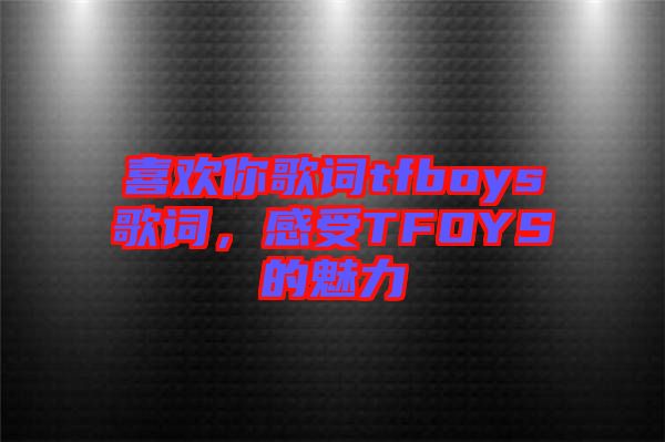 喜歡你歌詞tfboys歌詞，感受TFOYS的魅力