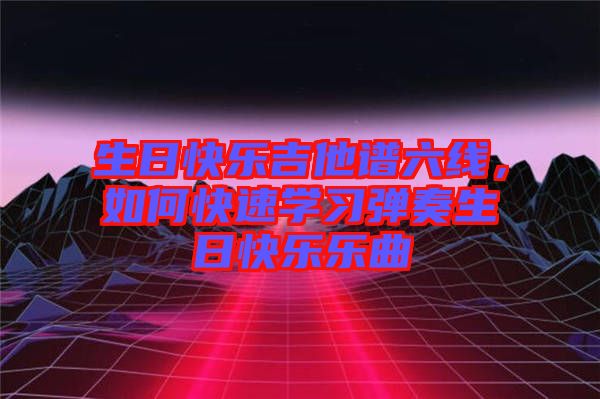 生日快樂吉他譜六線，如何快速學習彈奏生日快樂樂曲