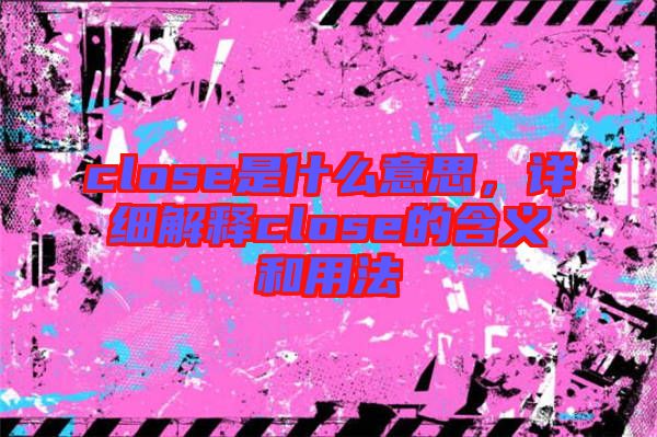 close是什么意思，詳細(xì)解釋close的含義和用法