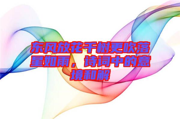 東風(fēng)放花千樹更吹落星如雨，詩(shī)詞中的意境和解