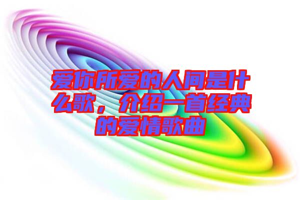 愛(ài)你所愛(ài)的人間是什么歌，介紹一首經(jīng)典的愛(ài)情歌曲