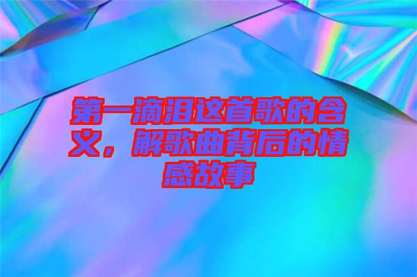 第一滴淚這首歌的含義，解歌曲背后的情感故事