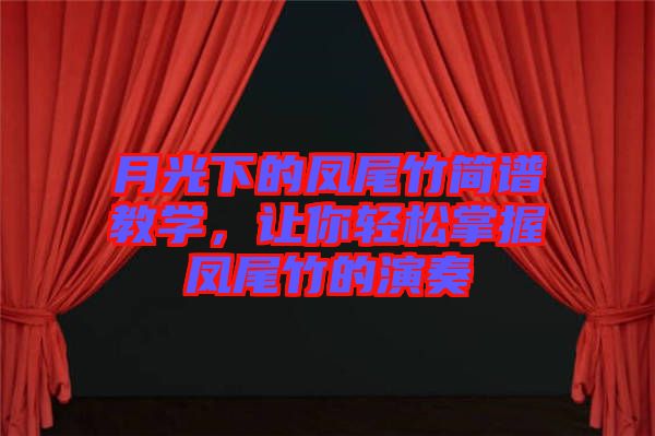 月光下的鳳尾竹簡(jiǎn)譜教學(xué)，讓你輕松掌握鳳尾竹的演奏