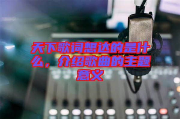 天下歌詞想達的是什么，介紹歌曲的主題意義