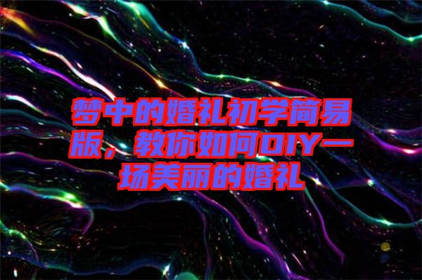 夢中的婚禮初學簡易版，教你如何DIY一場美麗的婚禮