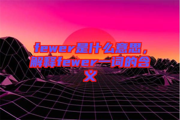 fewer是什么意思，解釋fewer一詞的含義