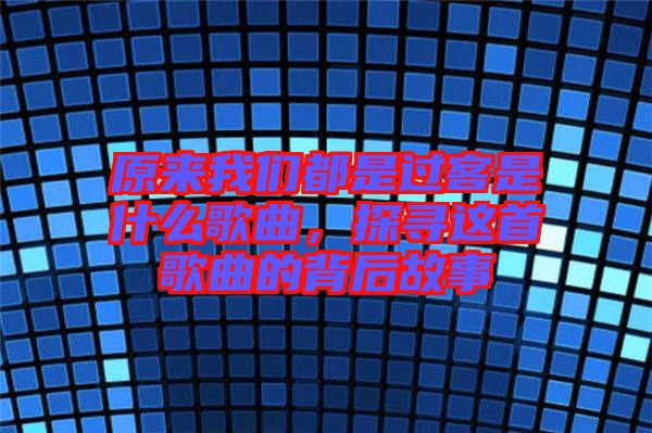 原來我們都是過客是什么歌曲，探尋這首歌曲的背后故事