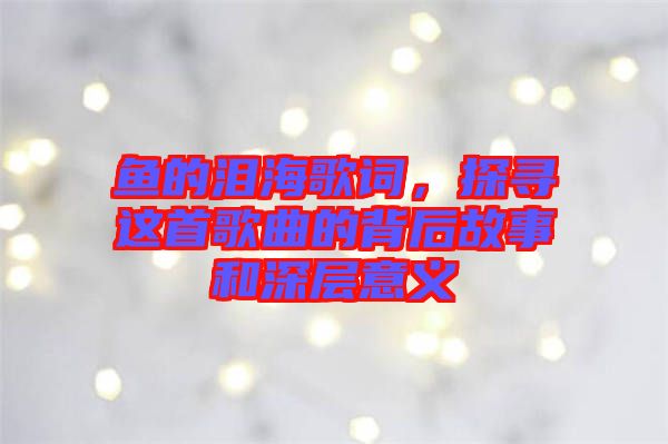 魚的淚海歌詞，探尋這首歌曲的背后故事和深層意義