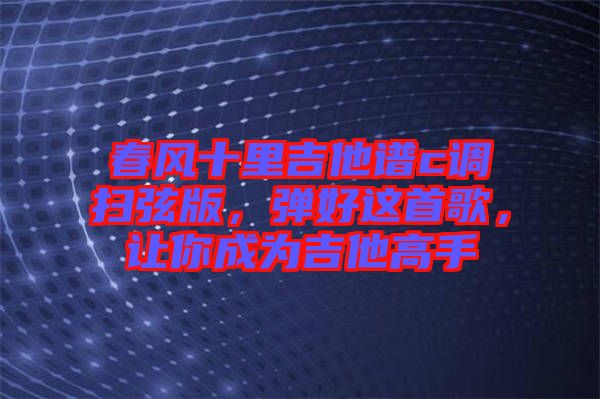 春風(fēng)十里吉他譜c調(diào)掃弦版，彈好這首歌，讓你成為吉他高手