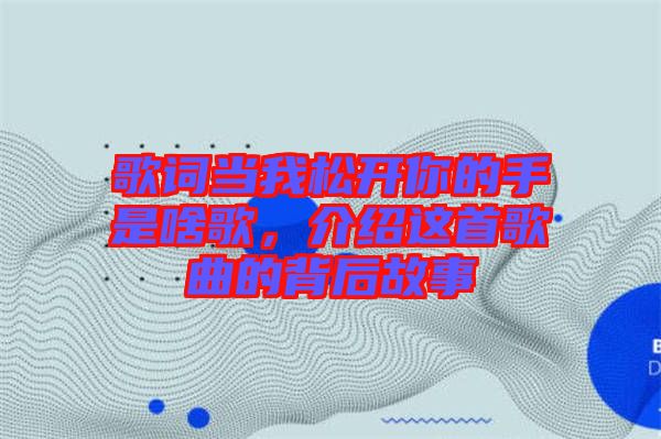 歌詞當我松開你的手是啥歌，介紹這首歌曲的背后故事