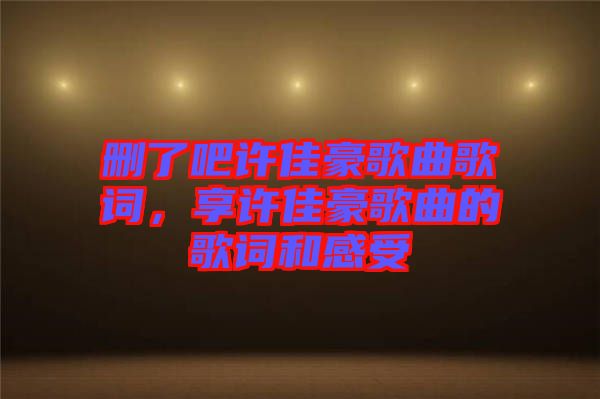 刪了吧許佳豪歌曲歌詞，享許佳豪歌曲的歌詞和感受