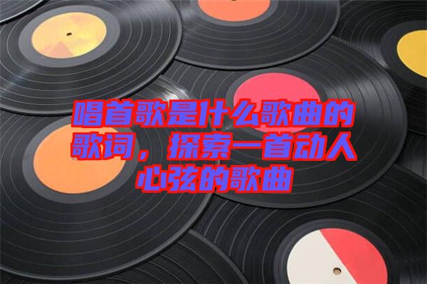 唱首歌是什么歌曲的歌詞，探索一首動人心弦的歌曲