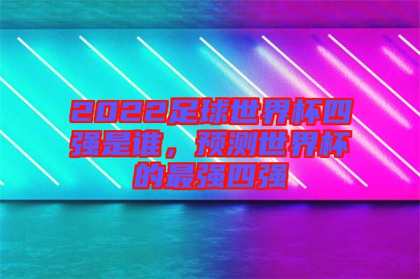 2022足球世界杯四強(qiáng)是誰(shuí)，預(yù)測(cè)世界杯的最強(qiáng)四強(qiáng)