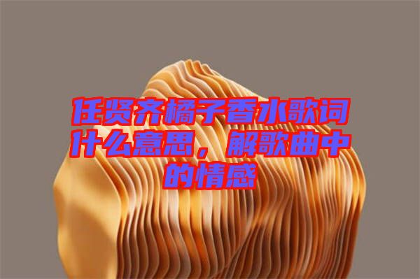 任賢齊橘子香水歌詞什么意思，解歌曲中的情感