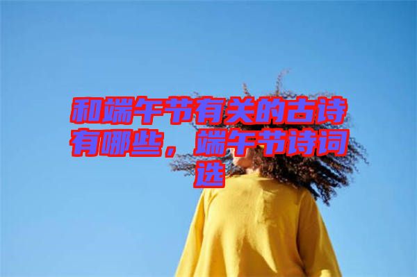 和端午節(jié)有關(guān)的古詩有哪些，端午節(jié)詩詞選