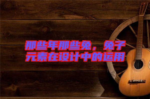 那些年那些兔，兔子元素在設(shè)計中的運(yùn)用