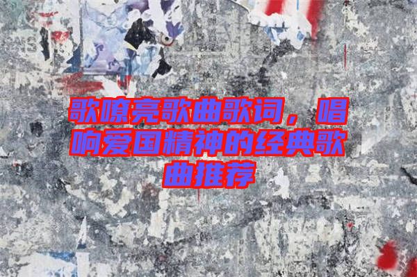 歌嘹亮歌曲歌詞，唱響愛國精神的經(jīng)典歌曲推薦