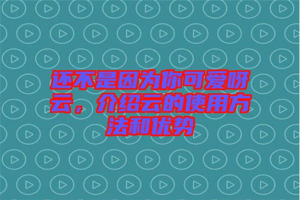 還不是因?yàn)槟憧蓯垩皆疲榻B云的使用方法和優(yōu)勢