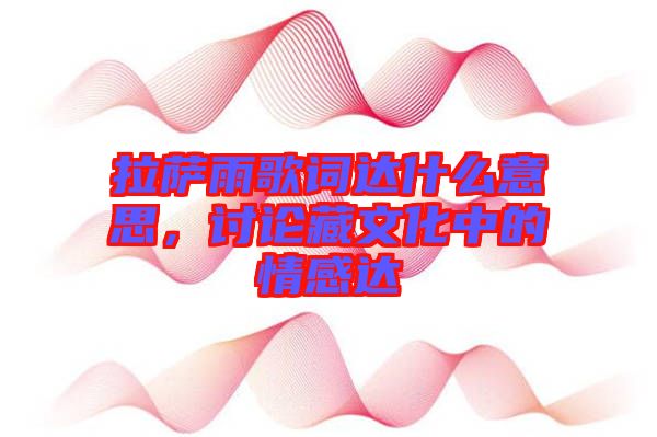 拉薩雨歌詞達什么意思，討論藏文化中的情感達