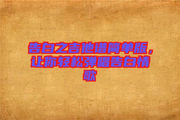 告白之吉他譜簡(jiǎn)單版，讓你輕松彈唱告白情歌