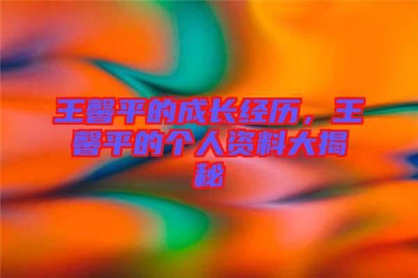 王馨平的成長經(jīng)歷，王馨平的個人資料大揭秘