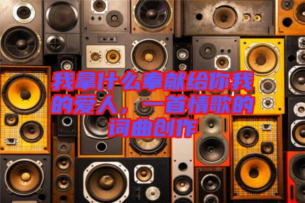 我拿什么奉獻給你我的愛人，一首情歌的詞曲創(chuàng)作