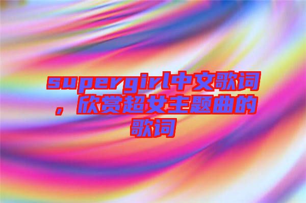 supergirl中文歌詞，欣賞超女主題曲的歌詞