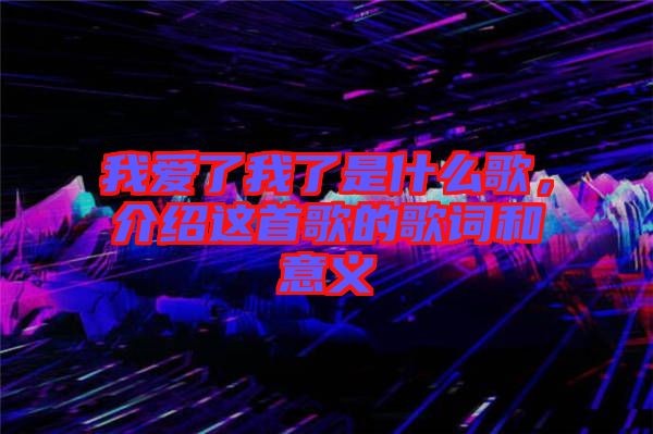 我愛了我了是什么歌，介紹這首歌的歌詞和意義