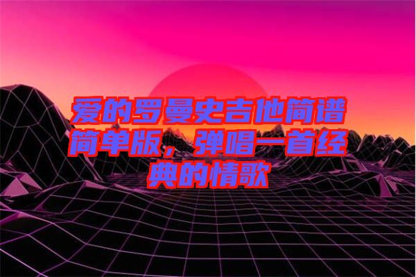 愛的羅曼史吉他簡譜簡單版，彈唱一首經(jīng)典的情歌