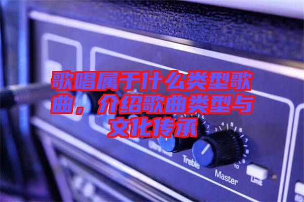 歌唱屬于什么類型歌曲，介紹歌曲類型與文化傳承