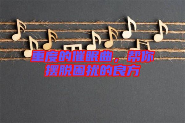 重度的催眠曲，幫你擺脫困擾的良方