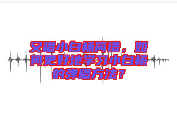 又唱小白楊簡譜，如何更好地學習小白楊的彈唱方法？