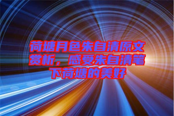 荷塘月色朱自清原文賞析，感受朱自清筆下荷塘的美好