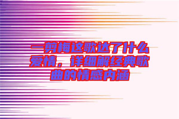 一剪梅這歌達(dá)了什么愛情，詳細(xì)解經(jīng)典歌曲的情感內(nèi)涵