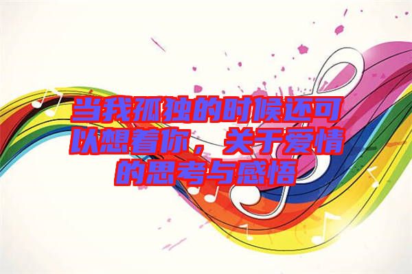 當(dāng)我孤獨(dú)的時(shí)候還可以想著你，關(guān)于愛情的思考與感悟