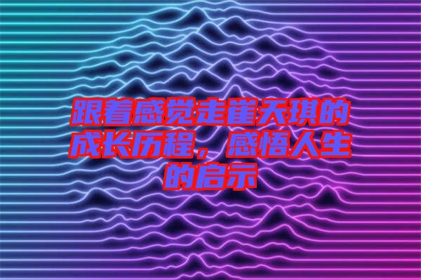 跟著感覺走崔天琪的成長歷程，感悟人生的啟示