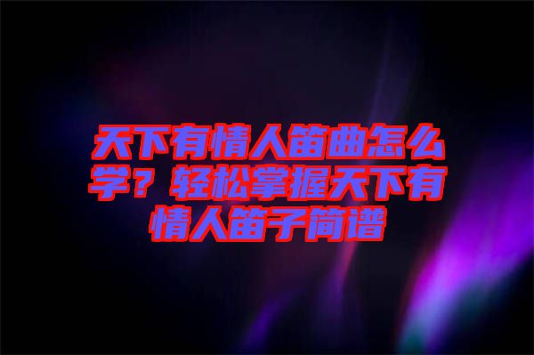 天下有情人笛曲怎么學？輕松掌握天下有情人笛子簡譜