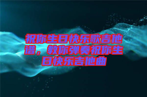 祝你生日快樂(lè)歌吉他譜，教你彈奏祝你生日快樂(lè)吉他曲