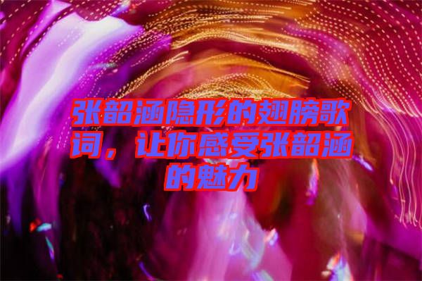 張韶涵隱形的翅膀歌詞，讓你感受張韶涵的魅力