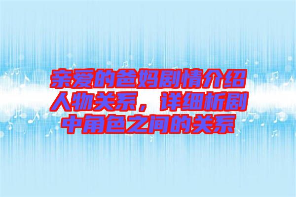 親愛的爸媽劇情介紹人物關系，詳細析劇中角色之間的關系