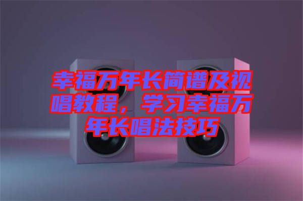 幸福萬年長簡譜及視唱教程，學(xué)習(xí)幸福萬年長唱法技巧