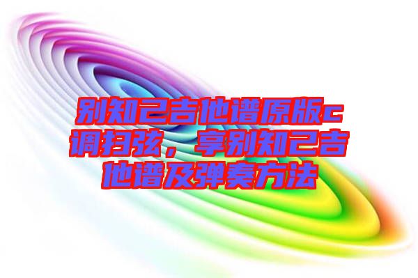 別知己吉他譜原版c調掃弦，享別知己吉他譜及彈奏方法